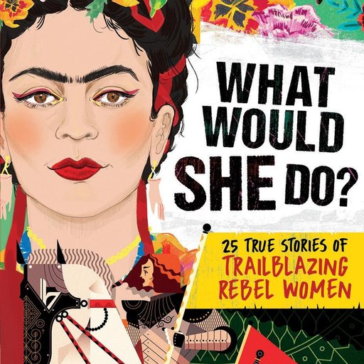 What Would She Do?: 25 True Stories of Trailblazing Rebel Women