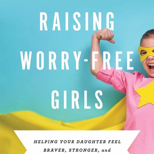 Raising Worry-Free Girls: Helping Your Daughter Feel Braver, Stronger, and Smarter in an Anxious World