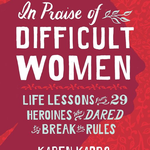 In Praise of Difficult Women: Life Lessons From 29 Heroines Who Dared to Break the Rules