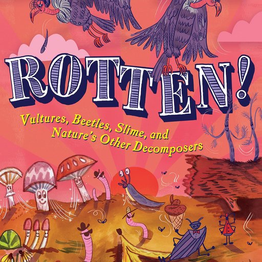 Rotten!: Vultures, Beetles, Slime, and Nature’s Other Decomposers